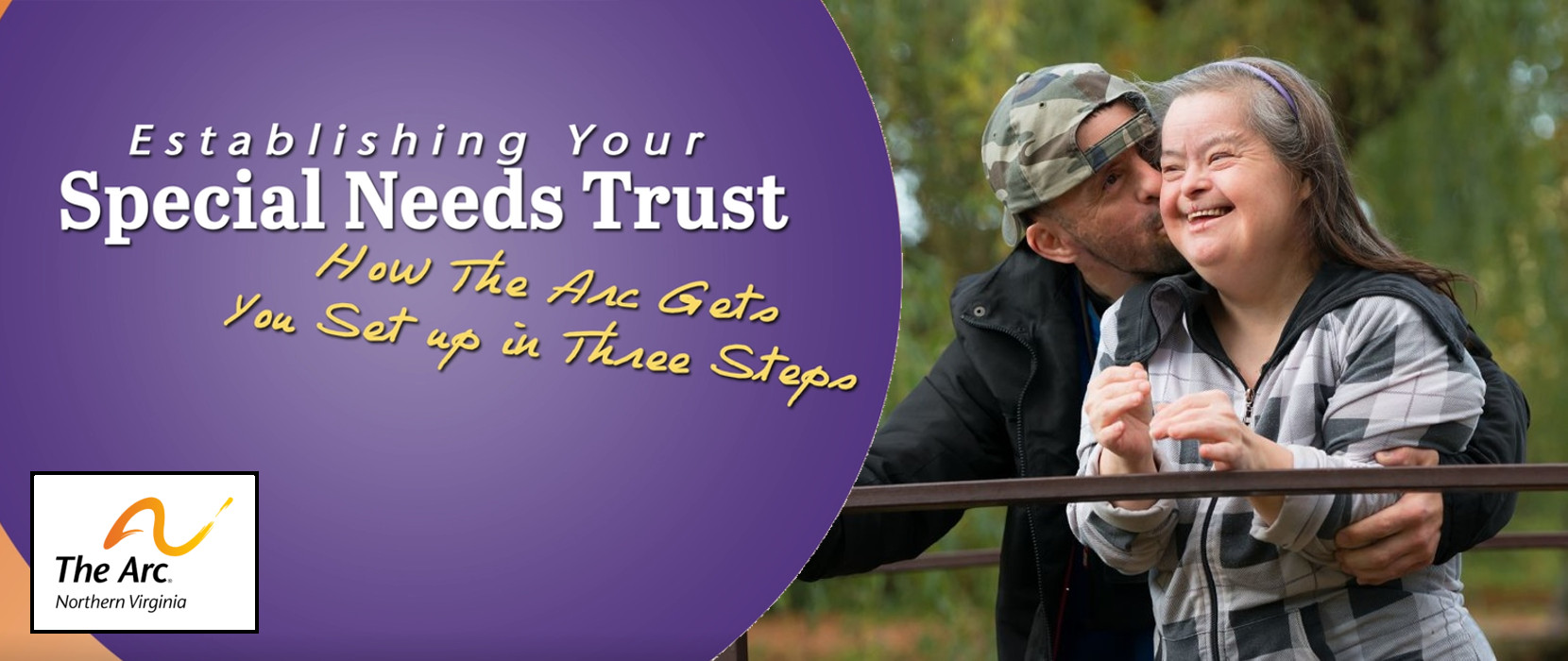 White text over a purple circle background reads Establishing your special needs trust How The Arc gets you set up in thee steps. Next to the purple circle is a photo of a man and woman, both are outdoors wearing jackets. The man has a baseball hat on backwards, and is kissing his wife on the cheek.
